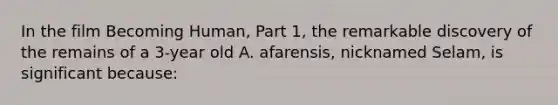 In the film Becoming Human, Part 1, the remarkable discovery of the remains of a 3-year old A. afarensis, nicknamed Selam, is significant because: