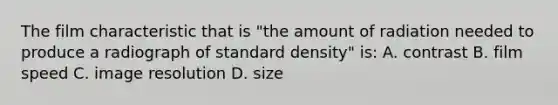 The film characteristic that is "the amount of radiation needed to produce a radiograph of standard density" is: A. contrast B. film speed C. image resolution D. size