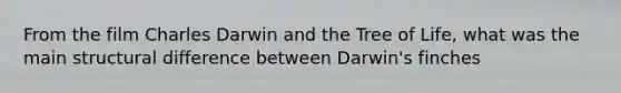 From the film Charles Darwin and the Tree of Life, what was the main structural difference between Darwin's finches