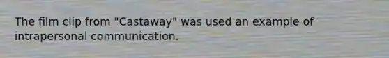 The film clip from "Castaway" was used an example of intrapersonal communication.