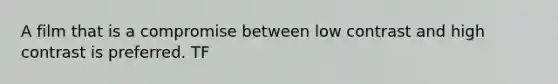 A film that is a compromise between low contrast and high contrast is preferred. TF