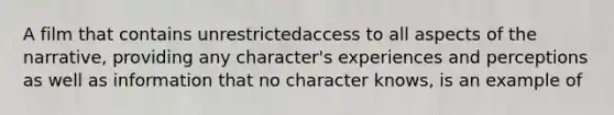 A film that contains unrestrictedaccess to all aspects of the narrative, providing any character's experiences and perceptions as well as information that no character knows, is an example of