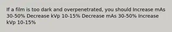 If a film is too dark and overpenetrated, you should Increase mAs 30-50% Decrease kVp 10-15% Decrease mAs 30-50% Increase kVp 10-15%