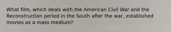 What film, which deals with the American Civil War and the Reconstruction period in the South after the war, established movies as a mass medium?