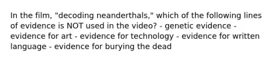 In the film, "decoding neanderthals," which of the following lines of evidence is NOT used in the video? - genetic evidence - evidence for art - evidence for technology - evidence for written language - evidence for burying the dead