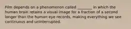 Film depends on a phenomenon called ________ in which the human brain retains a visual image for a fraction of a second longer than the human eye records, making everything we see continuous and uninterrupted.