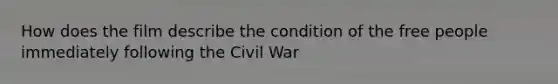 How does the film describe the condition of the free people immediately following the Civil War