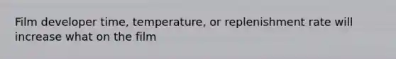 Film developer time, temperature, or replenishment rate will increase what on the film