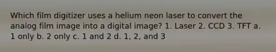 Which film digitizer uses a helium neon laser to convert the analog film image into a digital image? 1. Laser 2. CCD 3. TFT a. 1 only b. 2 only c. 1 and 2 d. 1, 2, and 3