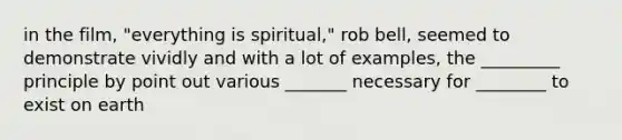 in the film, "everything is spiritual," rob bell, seemed to demonstrate vividly and with a lot of examples, the _________ principle by point out various _______ necessary for ________ to exist on earth