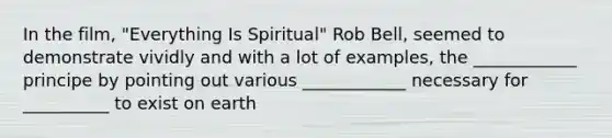 In the film, "Everything Is Spiritual" Rob Bell, seemed to demonstrate vividly and with a lot of examples, the ____________ principe by pointing out various ____________ necessary for __________ to exist on earth