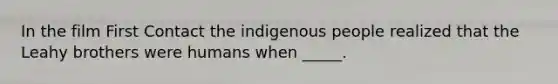 In the film First Contact the indigenous people realized that the Leahy brothers were humans when _____.