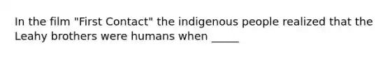 In the film "First Contact" the indigenous people realized that the Leahy brothers were humans when _____