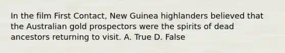 In the film First Contact, New Guinea highlanders believed that the Australian gold prospectors were the spirits of dead ancestors returning to visit. A. True D. False