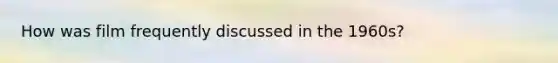 How was film frequently discussed in the 1960s?