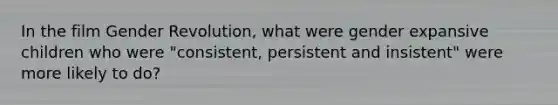 In the film Gender Revolution, what were gender expansive children who were "consistent, persistent and insistent" were more likely to do?