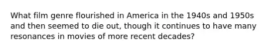 What film genre flourished in America in the 1940s and 1950s and then seemed to die out, though it continues to have many resonances in movies of more recent decades?