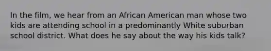 In the film, we hear from an African American man whose two kids are attending school in a predominantly White suburban school district. What does he say about the way his kids talk?