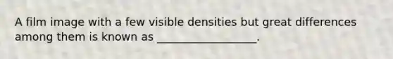 A film image with a few visible densities but great differences among them is known as __________________.