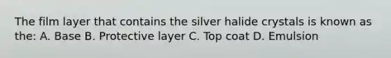 The film layer that contains the silver halide crystals is known as the: A. Base B. Protective layer C. Top coat D. Emulsion