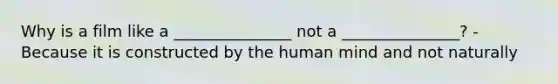 Why is a film like a _______________ not a _______________? -Because it is constructed by the human mind and not naturally