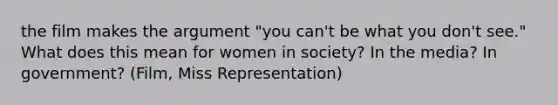 the film makes the argument "you can't be what you don't see." What does this mean for women in society? In the media? In government? (Film, Miss Representation)