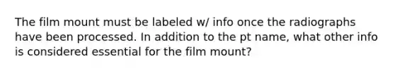 The film mount must be labeled w/ info once the radiographs have been processed. In addition to the pt name, what other info is considered essential for the film mount?