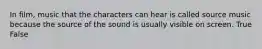 In film, music that the characters can hear is called source music because the source of the sound is usually visible on screen. True False