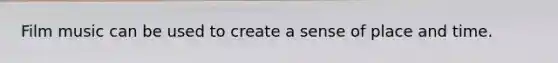 Film music can be used to create a sense of place and time.