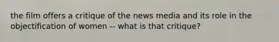 the film offers a critique of the news media and its role in the objectification of women -- what is that critique?