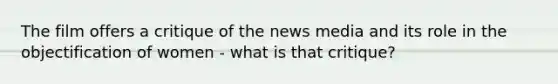 The film offers a critique of the news media and its role in the objectification of women - what is that critique?