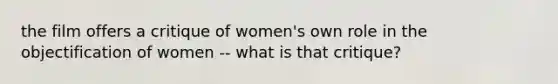 the film offers a critique of women's own role in the objectification of women -- what is that critique?