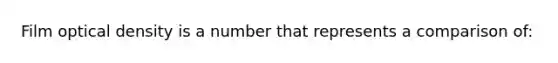 Film optical density is a number that represents a comparison of: