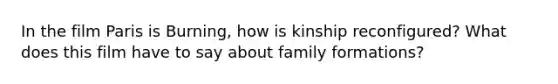 In the film Paris is Burning, how is kinship reconfigured? What does this film have to say about family formations?