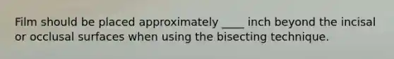 Film should be placed approximately ____ inch beyond the incisal or occlusal surfaces when using the bisecting technique.