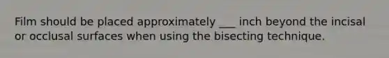 Film should be placed approximately ___ inch beyond the incisal or occlusal surfaces when using the bisecting technique.