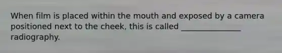 When film is placed within the mouth and exposed by a camera positioned next to the cheek, this is called _______________ radiography.