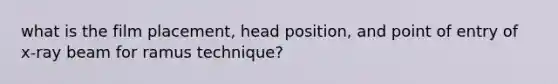 what is the film placement, head position, and point of entry of x-ray beam for ramus technique?