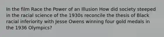 In the film Race the Power of an Illusion How did society steeped in the racial science of the 1930s reconcile the thesis of Black racial inferiority with Jesse Owens winning four gold medals in the 1936 Olympics?