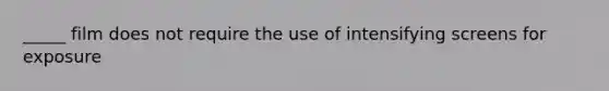 _____ film does not require the use of intensifying screens for exposure