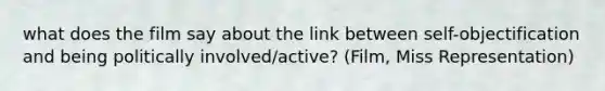 what does the film say about the link between self-objectification and being politically involved/active? (Film, Miss Representation)