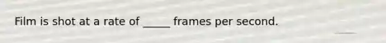 Film is shot at a rate of _____ frames per second.