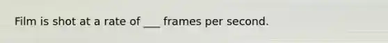 Film is shot at a rate of ___ frames per second.