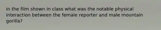 in the film shown in class what was the notable physical interaction between the female reporter and male mountain gorilla?