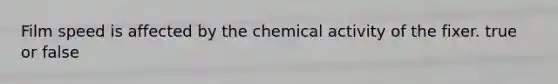 Film speed is affected by the chemical activity of the fixer. true or false