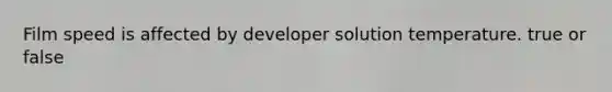 Film speed is affected by developer solution temperature. true or false
