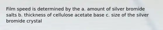 Film speed is determined by the a. amount of silver bromide salts b. thickness of cellulose acetate base c. size of the silver bromide crystal