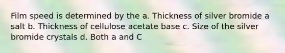 Film speed is determined by the a. Thickness of silver bromide a salt b. Thickness of cellulose acetate base c. Size of the silver bromide crystals d. Both a and C