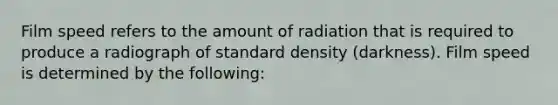 Film speed refers to the amount of radiation that is required to produce a radiograph of standard density (darkness). Film speed is determined by the following: