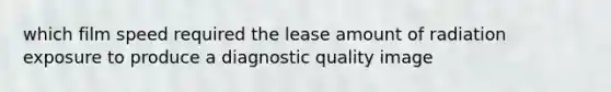 which film speed required the lease amount of radiation exposure to produce a diagnostic quality image